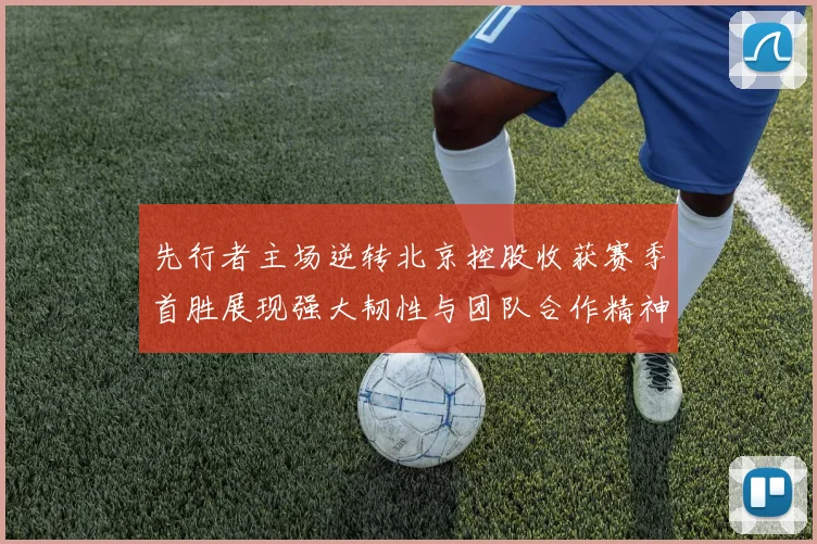 先行者主场逆转北京控股收获赛季首胜展现强大韧性与团队合作精神