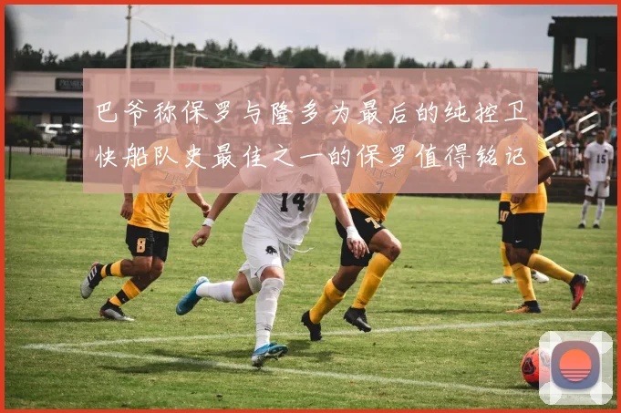 巴爷称保罗与隆多为最后的纯控卫快船队史最佳之一的保罗值得铭记