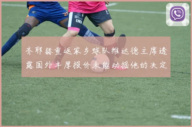 齐耶赫重返家乡球队维达德主席透露国外丰厚报价未能动摇他的决定