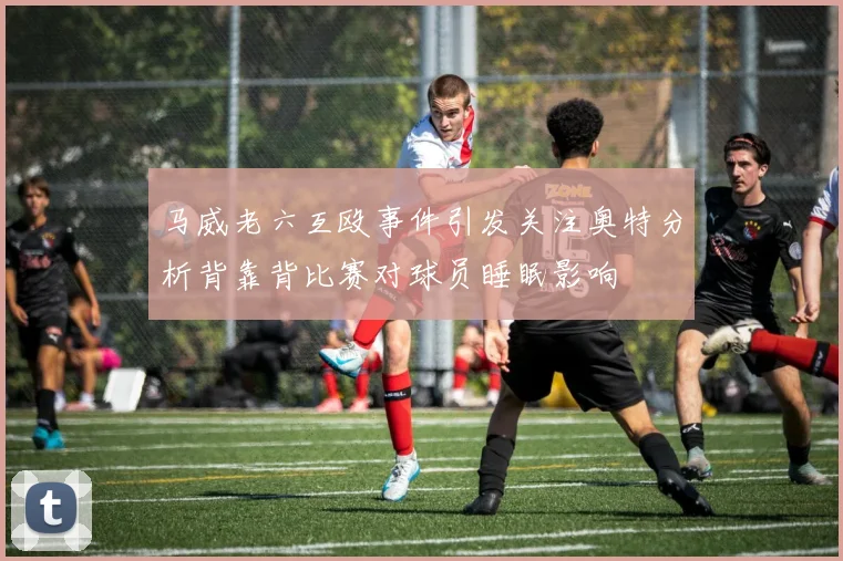 马威老六互殴事件引发关注奥特分析背靠背比赛对球员睡眠影响