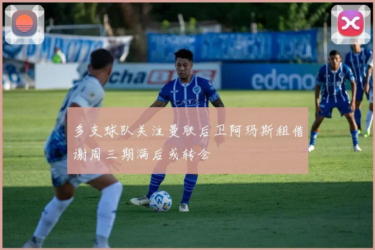 多支球队关注曼联后卫阿玛斯租借谢周三期满后或转会