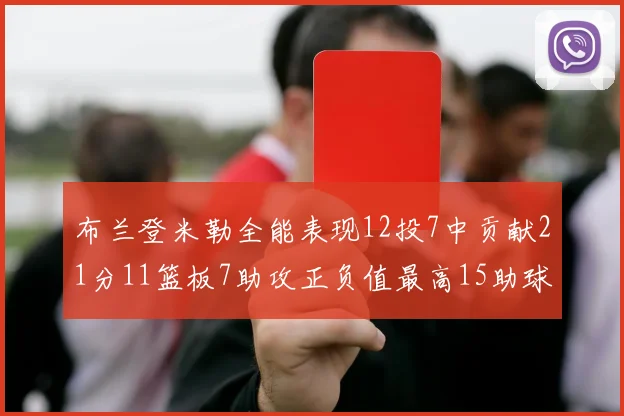 布兰登米勒全能表现12投7中贡献21分11篮板7助攻正负值最高15助球队获胜