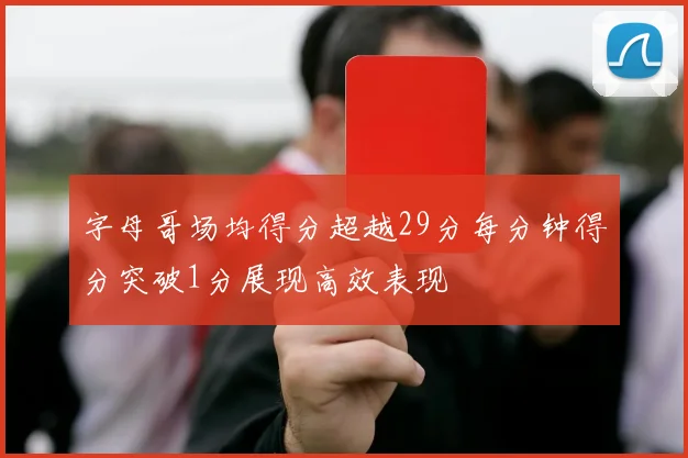 字母哥场均得分超越29分每分钟得分突破1分展现高效表现