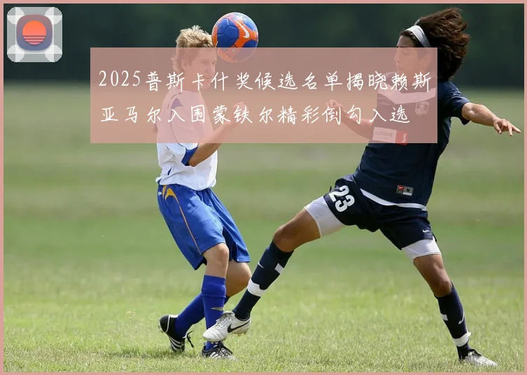 2025普斯卡什奖候选名单揭晓赖斯亚马尔入围蒙铁尔精彩倒勾入选
