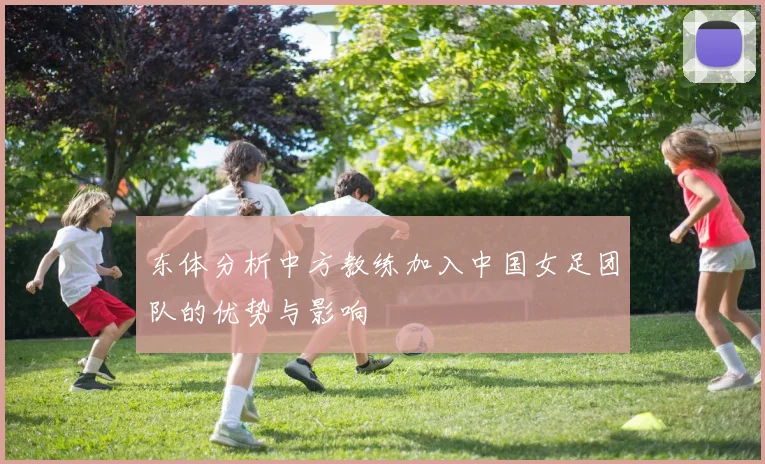 东体分析中方教练加入中国女足团队的优势与影响