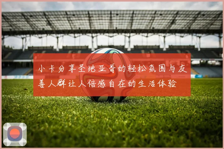 小卡分享圣地亚哥的轻松氛围与友善人群让人倍感自在的生活体验