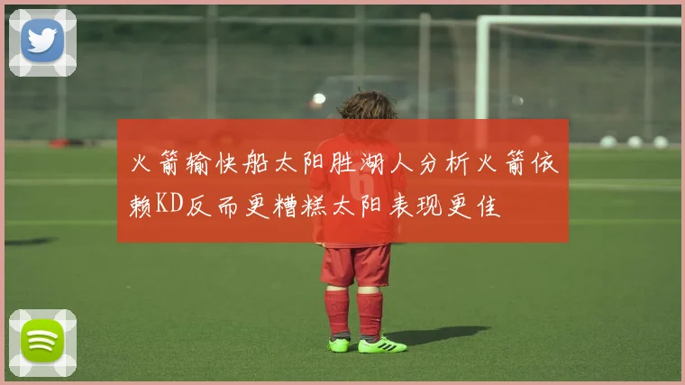 火箭输快船太阳胜湖人分析火箭依赖KD反而更糟糕太阳表现更佳