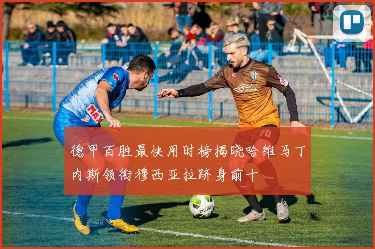 德甲百胜最快用时榜揭晓哈维马丁内斯领衔穆西亚拉跻身前十