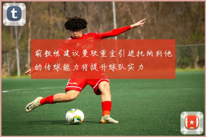 前教练建议曼联重金引进托纳利他的传球能力将提升球队实力