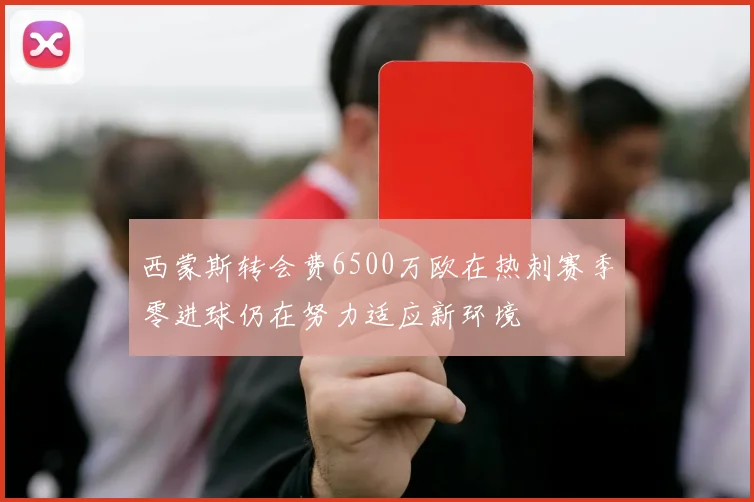 西蒙斯转会费6500万欧在热刺赛季零进球仍在努力适应新环境
