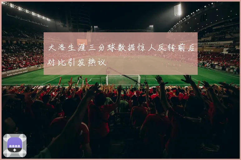 大洛生涯三分球数据惊人反转前后对比引发热议