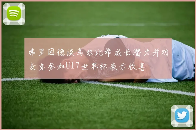 弗罗因德谈乌尔比希成长潜力并对麦克参加U17世界杯表示欣喜