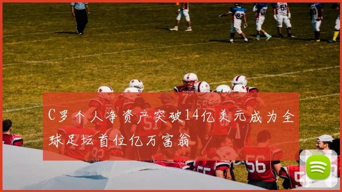 C罗个人净资产突破14亿美元成为全球足坛首位亿万富翁