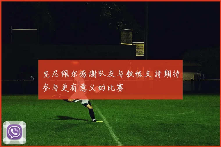 克尼佩尔感谢队友与教练支持期待参与更有意义的比赛