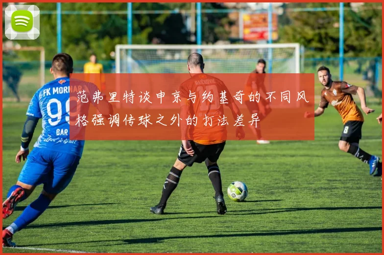 范弗里特谈申京与约基奇的不同风格强调传球之外的打法差异