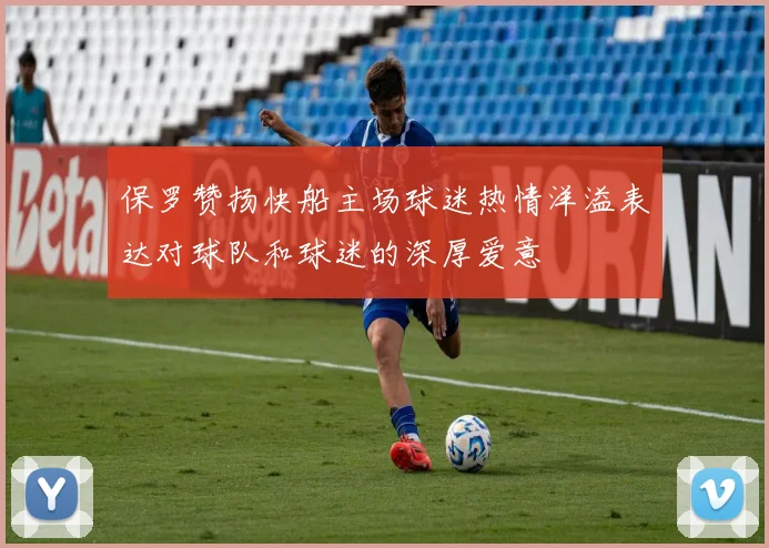 保罗赞扬快船主场球迷热情洋溢表达对球队和球迷的深厚爱意