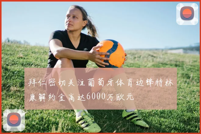拜仁密切关注葡萄牙体育边锋特林康解约金高达6000万欧元