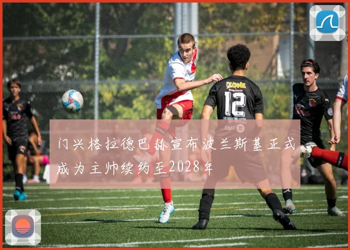 门兴格拉德巴赫宣布波兰斯基正式成为主帅续约至2028年