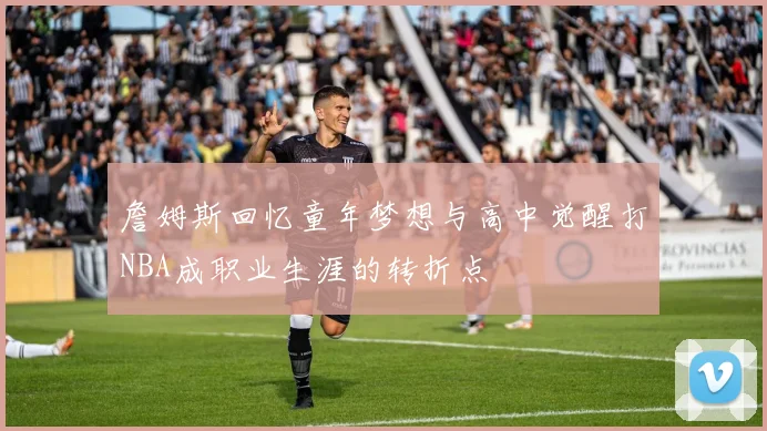 詹姆斯回忆童年梦想与高中觉醒打NBA成职业生涯的转折点