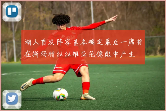 湖人首发阵容基本确定最后一席将在斯玛特拉拉维亚范德彪中产生