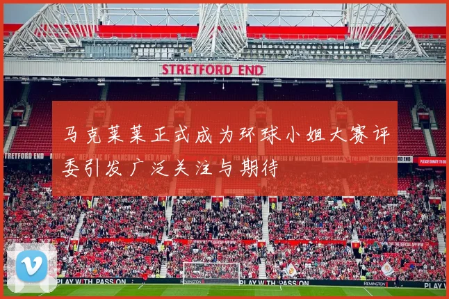 马克莱莱正式成为环球小姐大赛评委引发广泛关注与期待