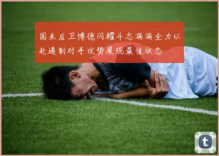 国米后卫博德闪耀斗志满满全力以赴遏制对手攻势展现最佳状态
