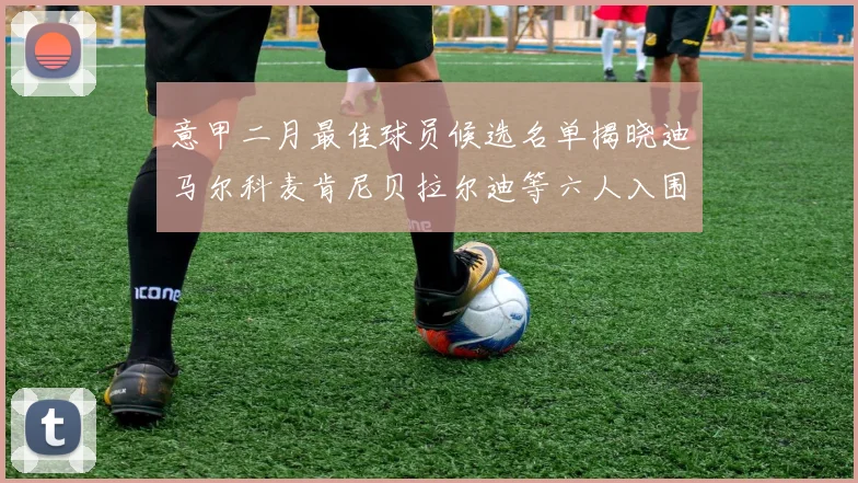 意甲二月最佳球员候选名单揭晓迪马尔科麦肯尼贝拉尔迪等六人入围